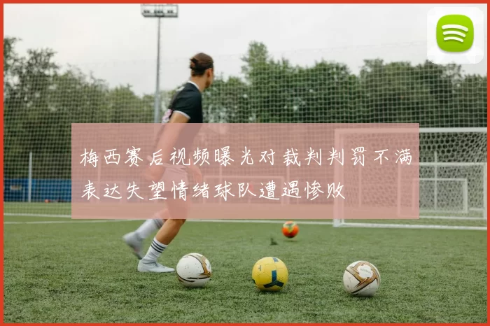 梅西赛后视频曝光对裁判判罚不满表达失望情绪球队遭遇惨败