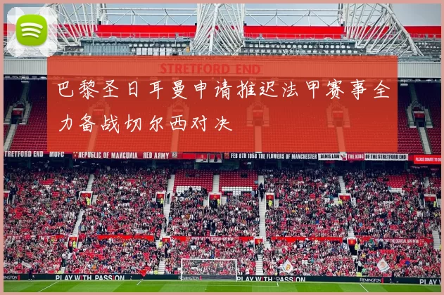 巴黎圣日耳曼申请推迟法甲赛事全力备战切尔西对决