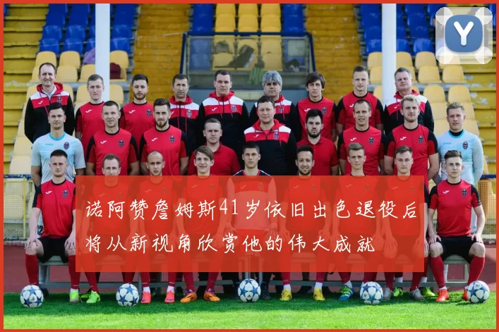 诺阿赞詹姆斯41岁依旧出色退役后将从新视角欣赏他的伟大成就