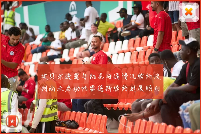 埃贝尔透露与凯恩沟通情况续约谈判尚未启动帕雷德斯续约进展顺利