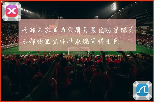 西部文班亚马荣膺月最佳防守球员东部德里克怀特表现同样出色