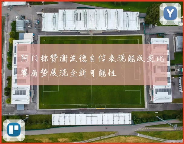 阿门称赞谢泼德自信表现能改变比赛局势展现全新可能性