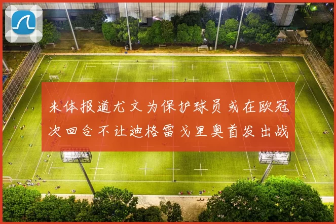 米体报道尤文为保护球员或在欧冠次回合不让迪格雷戈里奥首发出战