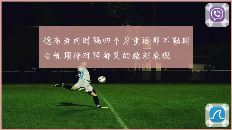 德布劳内时隔四个月重返那不勒斯合练期待对阵都灵的精彩表现