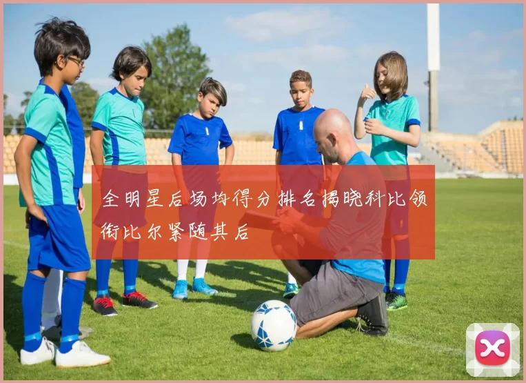 全明星后场均得分排名揭晓科比领衔比尔紧随其后