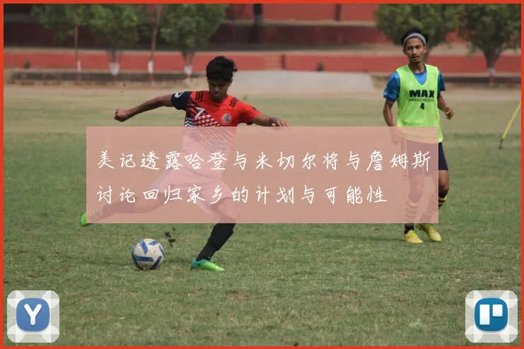 美记透露哈登与米切尔将与詹姆斯讨论回归家乡的计划与可能性