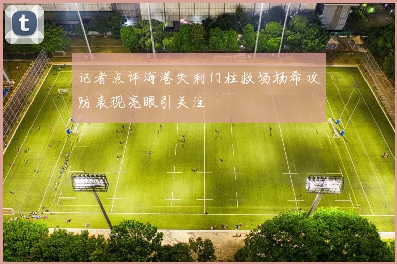 记者点评海港失利门柱救场杨希攻防表现亮眼引关注