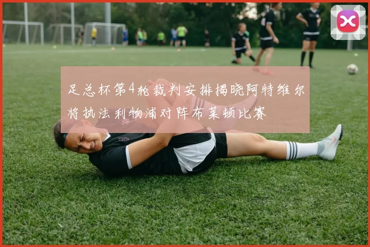 足总杯第4轮裁判安排揭晓阿特维尔将执法利物浦对阵布莱顿比赛
