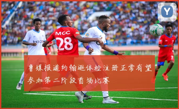 鲁媒报道约翰逊体检注册正常有望参加第二阶段首场比赛