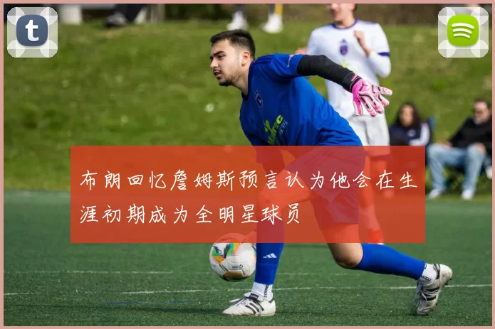 布朗回忆詹姆斯预言认为他会在生涯初期成为全明星球员