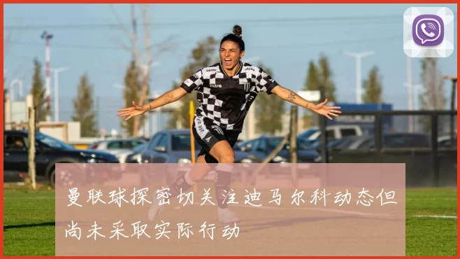 曼联球探密切关注迪马尔科动态但尚未采取实际行动
