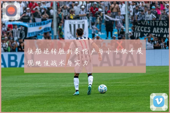 快船逆转胜利泰伦卢与小卡联手展现绝佳战术与实力
