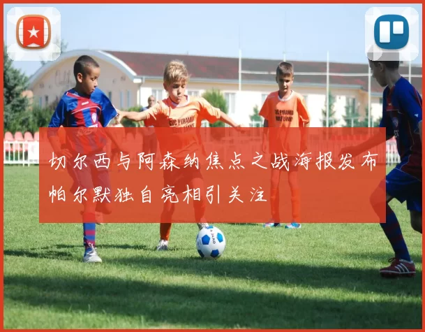 切尔西与阿森纳焦点之战海报发布帕尔默独自亮相引关注