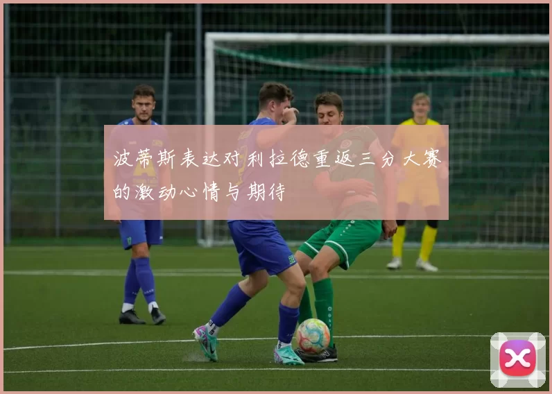 波蒂斯表达对利拉德重返三分大赛的激动心情与期待