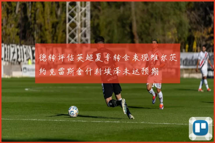 德转评估英超夏季转会表现维尔茨约克雷斯舍什科埃泽未达预期