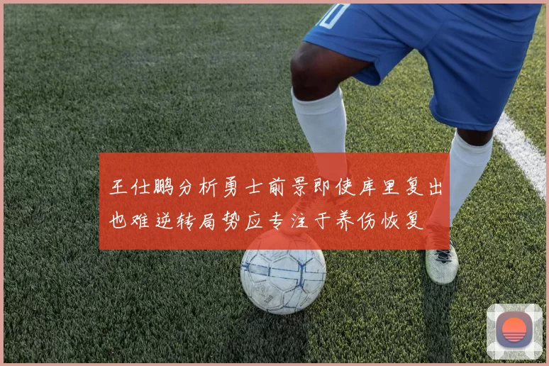 王仕鹏分析勇士前景即使库里复出也难逆转局势应专注于养伤恢复