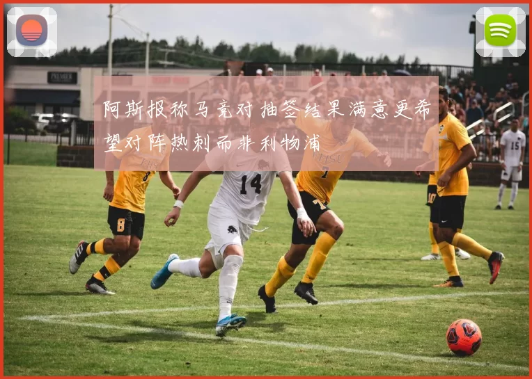 阿斯报称马竞对抽签结果满意更希望对阵热刺而非利物浦