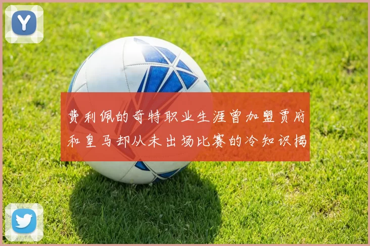 费利佩的奇特职业生涯曾加盟贾府和皇马却从未出场比赛的冷知识揭秘