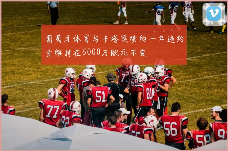 葡萄牙体育与卡塔莫续约一年违约金维持在6000万欧元不变