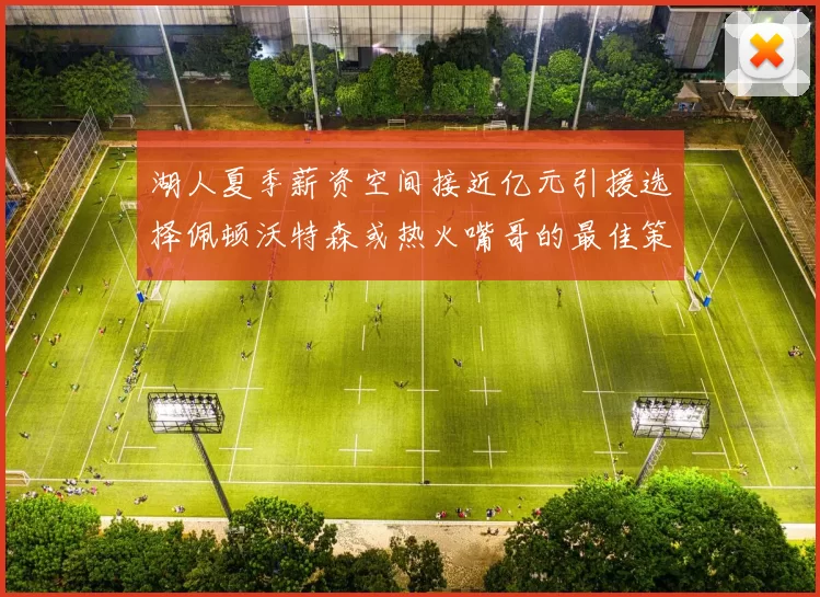 湖人夏季薪资空间接近亿元引援选择佩顿沃特森或热火嘴哥的最佳策略