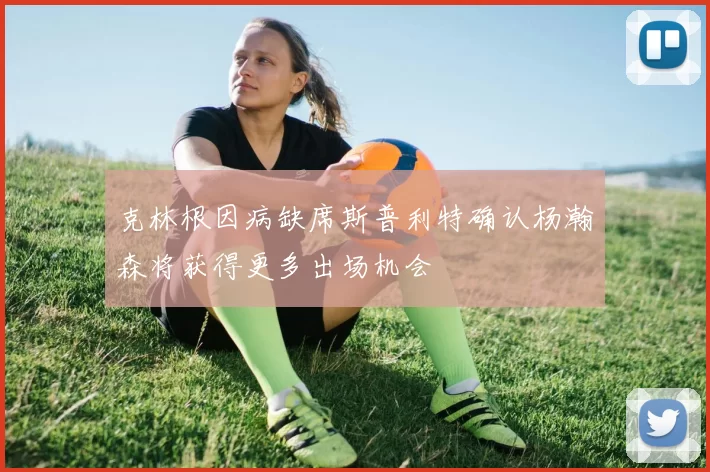 克林根因病缺席斯普利特确认杨瀚森将获得更多出场机会