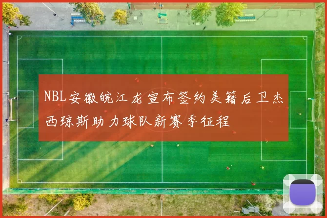 NBL安徽皖江龙宣布签约美籍后卫杰西琼斯助力球队新赛季征程