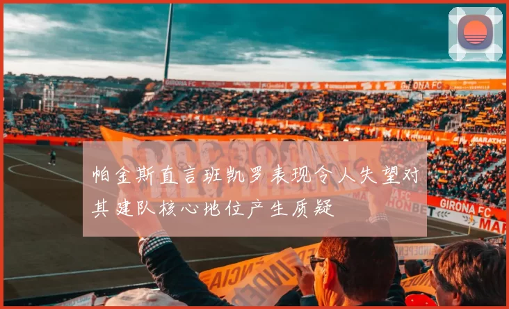 帕金斯直言班凯罗表现令人失望对其建队核心地位产生质疑