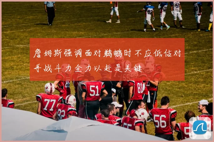 詹姆斯强调面对鹈鹕时不应低估对手战斗力全力以赴是关键