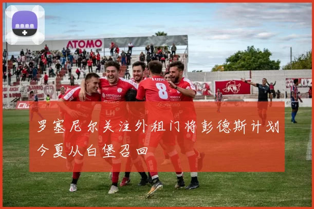 罗塞尼尔关注外租门将彭德斯计划今夏从白堡召回